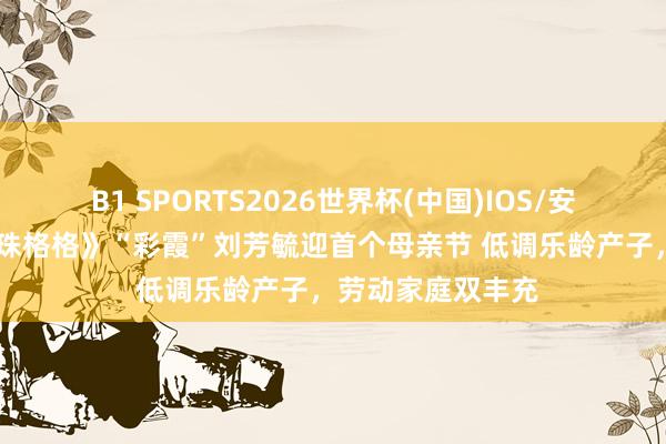 B1 SPORTS2026世界杯(中国)IOS/安卓官方下载 《还珠格格》“彩霞”刘芳毓迎首个母亲节 低调乐龄产子，劳动家庭双丰充