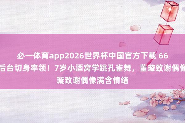 必一体育app2026世界杯中国官方下载 66岁杨丽萍后台切身率领！7岁小酒窝学跳孔雀舞，董璇致谢偶像满含情绪