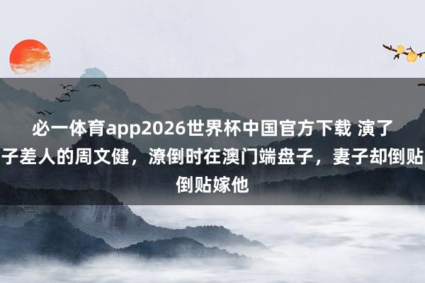 必一体育app2026世界杯中国官方下载 演了半辈子差人的周文健，潦倒时在澳门端盘子，妻子却倒贴嫁他