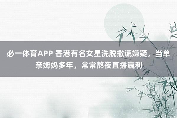 必一体育APP 香港有名女星洗脱撒谎嫌疑，当单亲姆妈多年，常常熬夜直播赢利