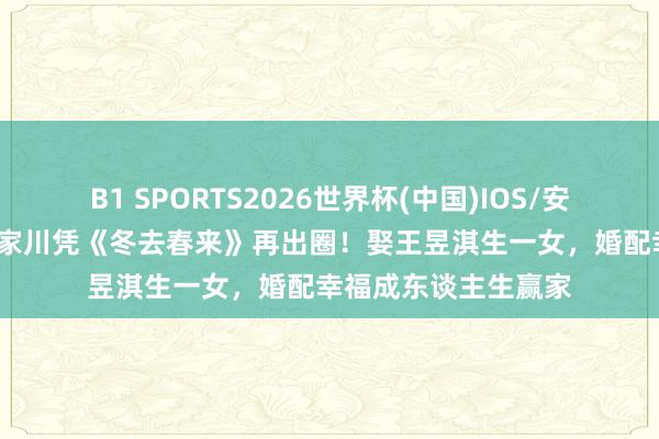 B1 SPORTS2026世界杯(中国)IOS/安卓官方下载 45岁林家川凭《冬去春来》再出圈！娶王昱淇生一女，婚配幸福成东谈主生赢家