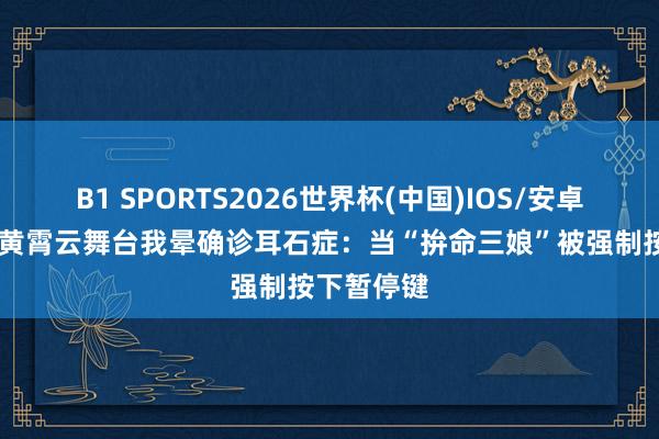 B1 SPORTS2026世界杯(中国)IOS/安卓官方下载 黄霄云舞台我晕确诊耳石症：当“拚命三娘”被强制按下暂停键