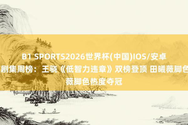 B1 SPORTS2026世界杯(中国)IOS/安卓官方下载 剧集周榜:王骁《低智力违章》双榜登顶 田曦薇脚色热度夺冠