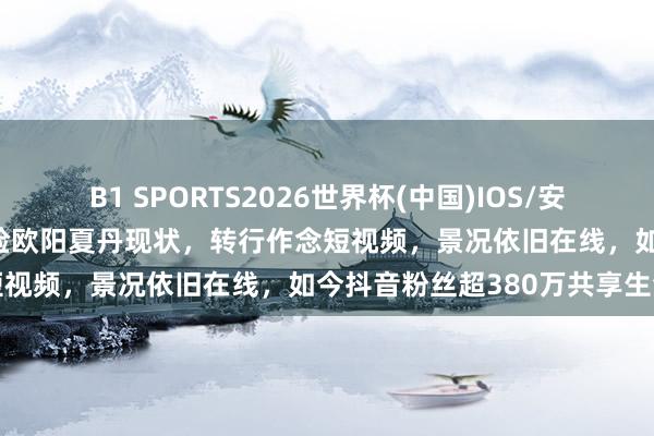 B1 SPORTS2026世界杯(中国)IOS/安卓官方下载 48岁前央视国脸欧阳夏丹现状,转行作念短视频,景况依旧在线,如今抖音粉丝超380万共享生活