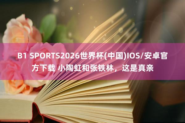B1 SPORTS2026世界杯(中国)IOS/安卓官方下载 小陶虹和张铁林,这是真亲