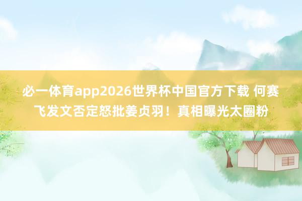 必一体育app2026世界杯中国官方下载 何赛飞发文否定怒批姜贞羽！真相曝光太圈粉
