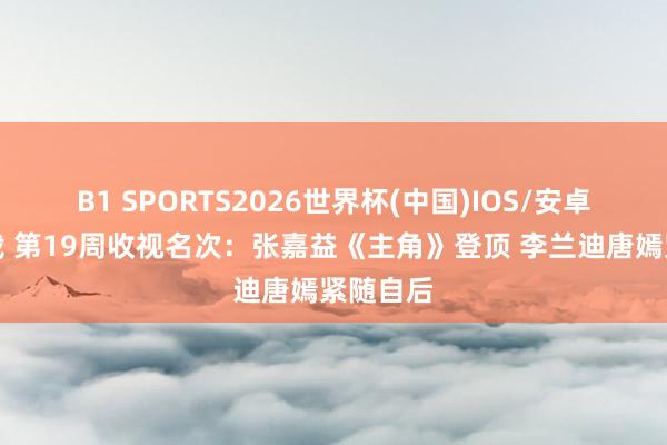 B1 SPORTS2026世界杯(中国)IOS/安卓官方下载 第19周收视名次:张嘉益《主角》登顶 李兰迪唐嫣紧随自后