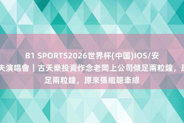 B1 SPORTS2026世界杯(中国)IOS/安卓官方下载 農夫演唱會｜古天樂投資作念老闆上公司傾足兩粒鐘，原來張繼聰牽線