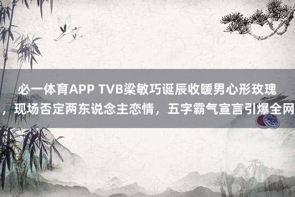 必一体育APP TVB梁敏巧诞辰收暖男心形玫瑰，现场否定两东说念主恋情，五字霸气宣言引爆全网