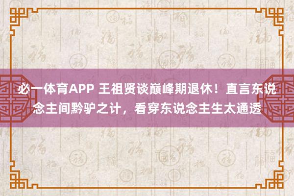 必一体育APP 王祖贤谈巅峰期退休！直言东说念主间黔驴之计，看穿东说念主生太通透