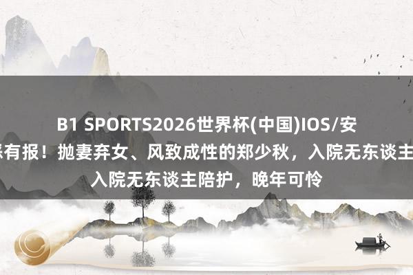 B1 SPORTS2026世界杯(中国)IOS/安卓官方下载 善恶有报！抛妻弃女、风致成性的郑少秋，入院无东谈主陪护，晚年可怜