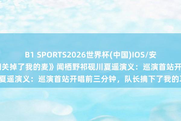 B1 SPORTS2026世界杯(中国)IOS/安卓官方下载 《巡演首站，他们关掉了我的麦》闻栖野祁砚川夏遥演义：巡演首站开唱前三分钟，队长摘下了我的耳返。