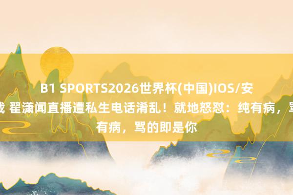 B1 SPORTS2026世界杯(中国)IOS/安卓官方下载 翟潇闻直播遭私生电话淆乱!就地怒怼:纯有病,骂的即是你