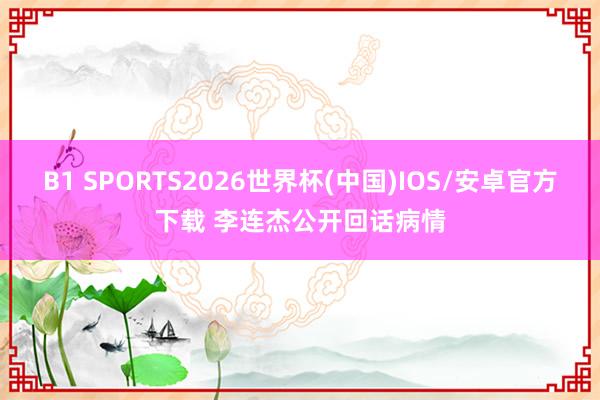 B1 SPORTS2026世界杯(中国)IOS/安卓官方下载 李连杰公开回话病情