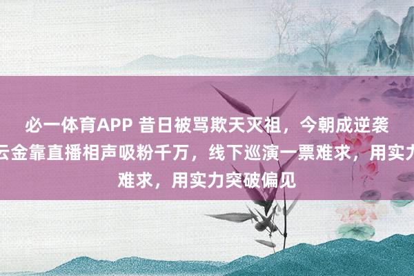 必一体育APP 昔日被骂欺天灭祖，今朝成逆袭典范。曹云金靠直播相声吸粉千万，线下巡演一票难求，用实力突破偏见