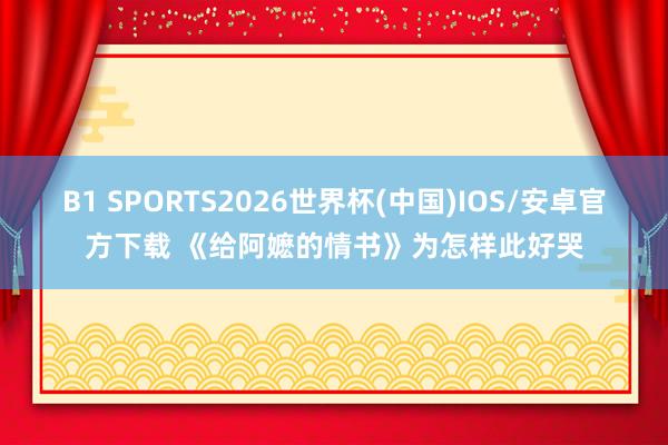 B1 SPORTS2026世界杯(中国)IOS/安卓官方下载 《给阿嬷的情书》为怎样此好哭