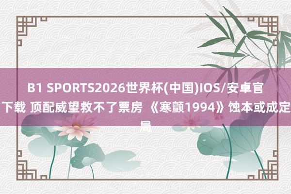 B1 SPORTS2026世界杯(中国)IOS/安卓官方下载 顶配威望救不了票房 《寒颤1994》蚀本或成定局