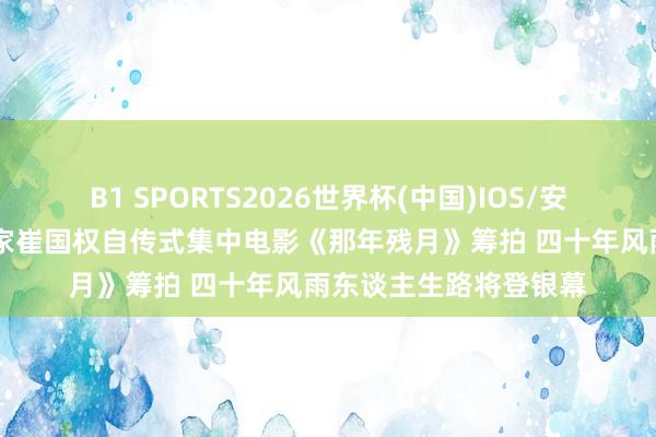 B1 SPORTS2026世界杯(中国)IOS/安卓官方下载 佛山企业家崔国权自传式集中电影《那年残月》筹拍 四十年风雨东谈主生路将登银幕