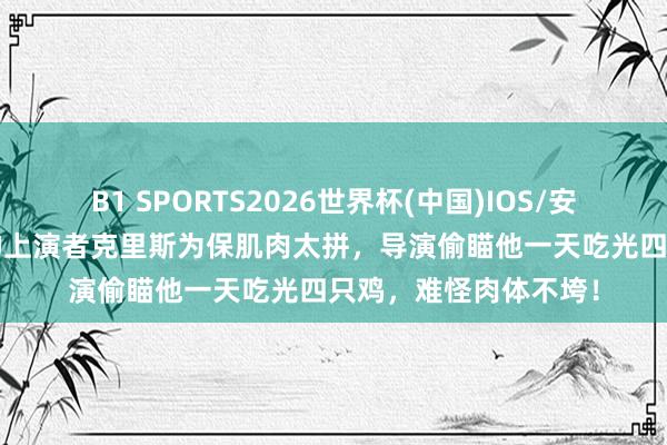 B1 SPORTS2026世界杯(中国)IOS/安卓官方下载 40岁雷神上演者克里斯为保肌肉太拼,导演偷瞄他一天吃光四只鸡,难怪肉体不垮!