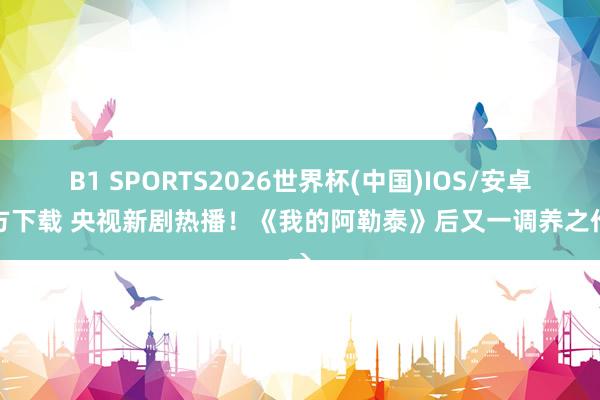 B1 SPORTS2026世界杯(中国)IOS/安卓官方下载 央视新剧热播！《我的阿勒泰》后又一调养之作→