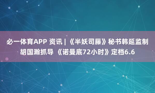 必一体育APP 资讯 | 《半妖司藤》秘书韩延监制胡国瀚抓导 《诺曼底72小时》定档6.6