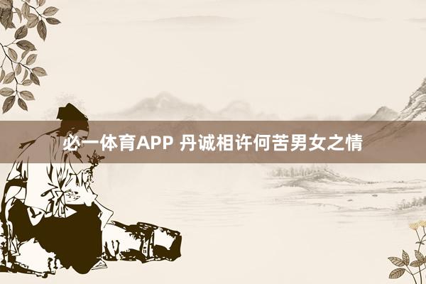 必一体育APP 丹诚相许何苦男女之情