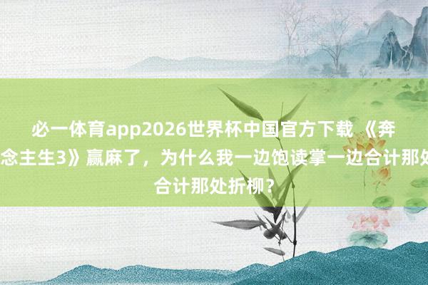 必一体育app2026世界杯中国官方下载 《奔驰东说念主生3》赢麻了，为什么我一边饱读掌一边合计那处折柳？