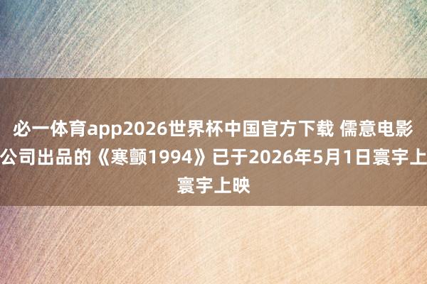 必一体育app2026世界杯中国官方下载 儒意电影：公司出品的《寒颤1994》已于2026年5月1日寰宇上映
