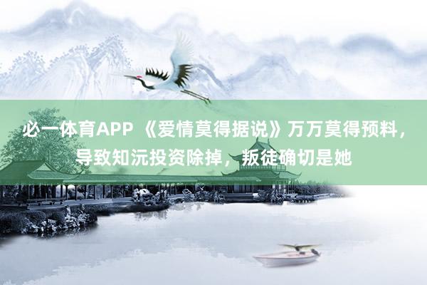 必一体育APP 《爱情莫得据说》万万莫得预料，导致知沅投资除掉，叛徒确切是她