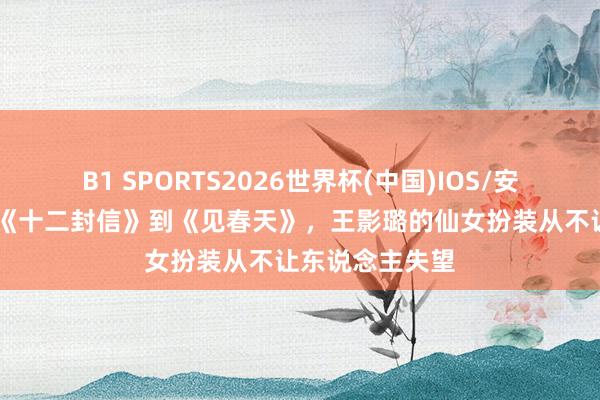 B1 SPORTS2026世界杯(中国)IOS/安卓官方下载 从《十二封信》到《见春天》，王影璐的仙女扮装从不让东说念主失望