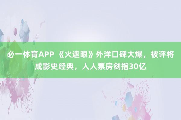 必一体育APP 《火遮眼》外洋口碑大爆，被评将成影史经典，人人票房剑指30亿
