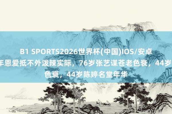 B1 SPORTS2026世界杯(中国)IOS/安卓官方下载 25年恩爱抵不外泼辣实际，76岁张艺谋苍老色衰，44岁陈婷名堂年华