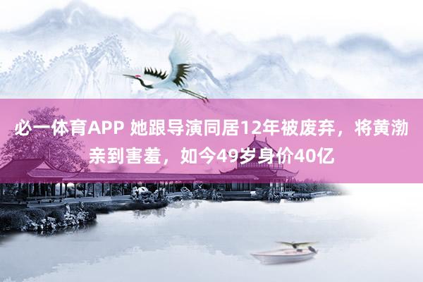 必一体育APP 她跟导演同居12年被废弃，将黄渤亲到害羞，如今49岁身价40亿