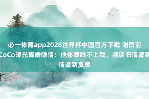 必一体育app2026世界杯中国官方下载 谢贤前女友CoCo曝光离婚隐情：他体魄跟不上我，频谈旧情遭到反感
