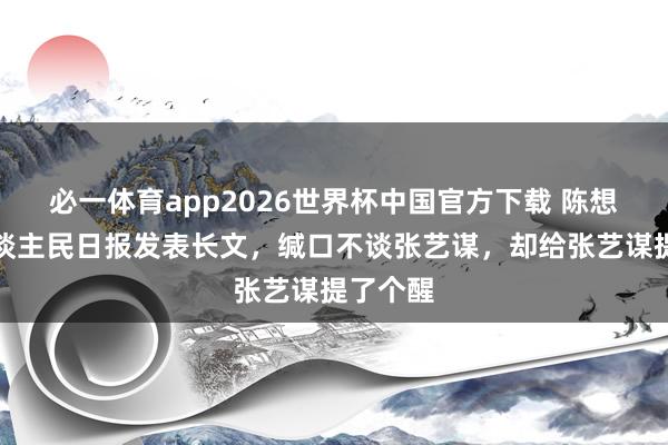 必一体育app2026世界杯中国官方下载 陈想诚登东谈主民日报发表长文，缄口不谈张艺谋，却给张艺谋提了个醒