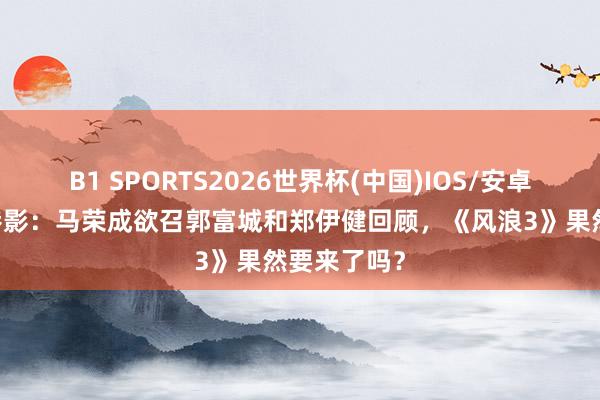 B1 SPORTS2026世界杯(中国)IOS/安卓官方下载 港影：马荣成欲召郭富城和郑伊健回顾，《风浪3》果然要来了吗？