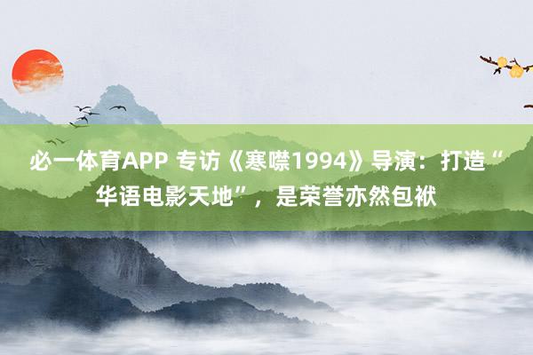 必一体育APP 专访《寒噤1994》导演：打造“华语电影天地”，是荣誉亦然包袱