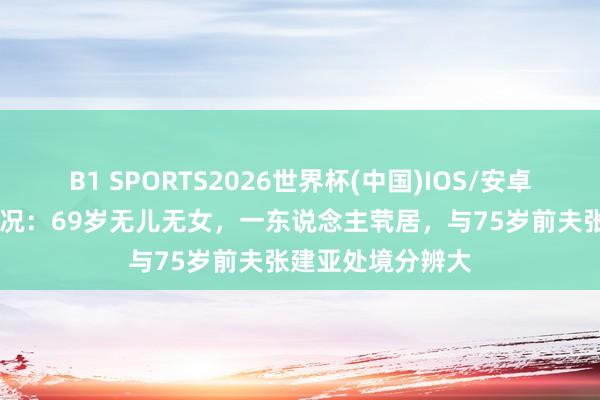 B1 SPORTS2026世界杯(中国)IOS/安卓官方下载 张瑜近况：69岁无儿无女，一东说念主茕居，与75岁前夫张建亚处境分辨大