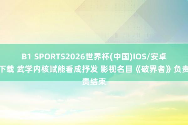 B1 SPORTS2026世界杯(中国)IOS/安卓官方下载 武学内核赋能看成抒发 影视名目《破界者》负责结束