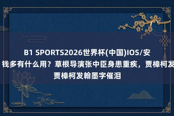 B1 SPORTS2026世界杯(中国)IOS/安卓官方下载 钱多有什么用?草根导演张中臣身患重疾,贾樟柯发翰墨字催泪