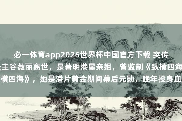 必一体育app2026世界杯中国官方下载 突传噩讯！73岁资深电影东谈主谷薇丽离世，是著明港星亲姐，曾监制《纵横四海》，她是港片黄金期间幕后元勋，晚年投身血癌慈善令东谈主动容