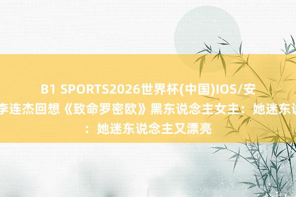 B1 SPORTS2026世界杯(中国)IOS/安卓官方下载 李连杰回想《致命罗密欧》黑东说念主女主：她迷东说念主又漂亮