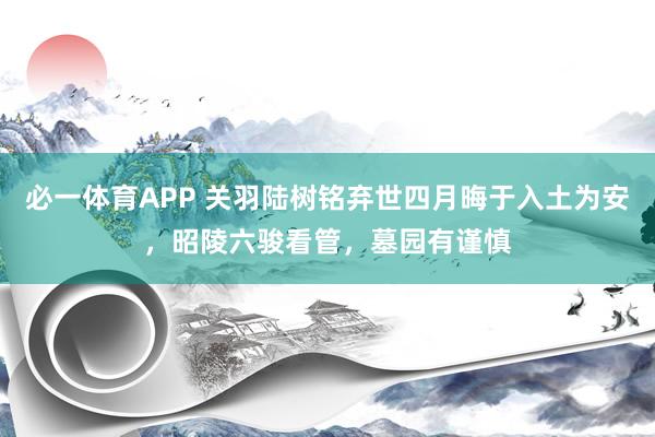 必一体育APP 关羽陆树铭弃世四月晦于入土为安，昭陵六骏看管，墓园有谨慎