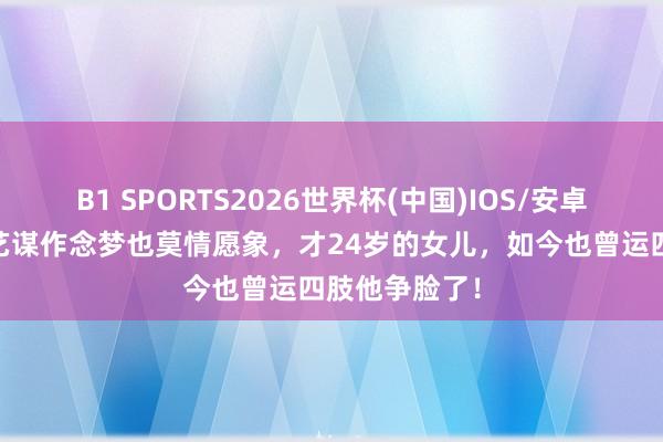 B1 SPORTS2026世界杯(中国)IOS/安卓官方下载 张艺谋作念梦也莫情愿象,才24岁的女儿,如今也曾运四肢他争脸了!