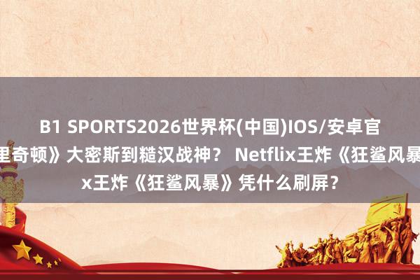 B1 SPORTS2026世界杯(中国)IOS/安卓官方下载 从《布里奇顿》大密斯到糙汉战神? Netflix王炸《狂鲨风暴》凭什么刷屏?
