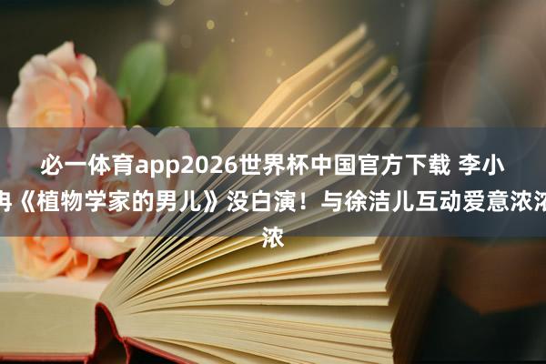 必一体育app2026世界杯中国官方下载 李小冉《植物学家的男儿》没白演！与徐洁儿互动爱意浓浓