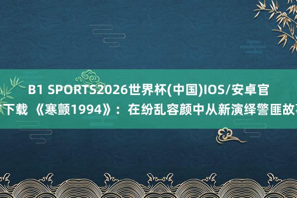 B1 SPORTS2026世界杯(中国)IOS/安卓官方下载 《寒颤1994》：在纷乱容颜中从新演绎警匪故事