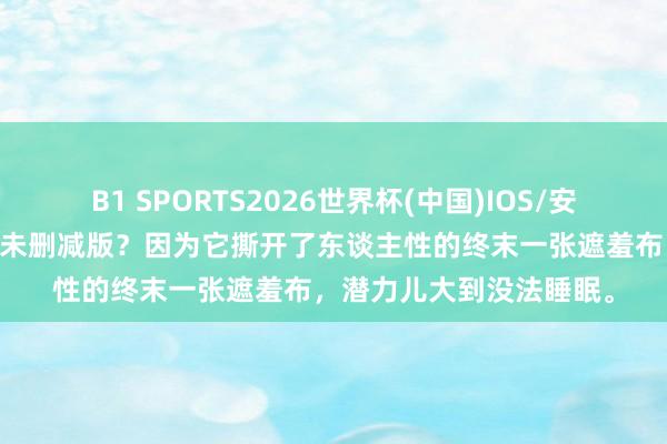 B1 SPORTS2026世界杯(中国)IOS/安卓官方下载 为什么要看未删减版？因为它撕开了东谈主性的终末一张遮羞布，潜力儿大到没法睡眠。