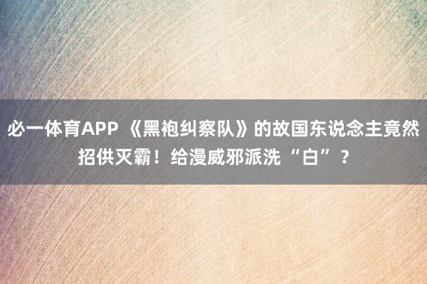 必一体育APP 《黑袍纠察队》的故国东说念主竟然招供灭霸!给漫威邪派洗 “白” ?