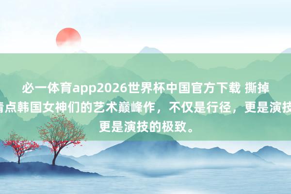 必一体育app2026世界杯中国官方下载 撕掉标签！清点韩国女神们的艺术巅峰作，不仅是行径，更是演技的极致。